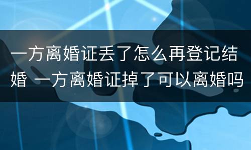 一方离婚证丢了怎么再登记结婚 一方离婚证掉了可以离婚吗