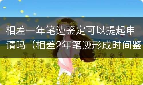相差一年笔迹鉴定可以提起申请吗（相差2年笔迹形成时间鉴定）