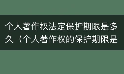 个人著作权法定保护期限是多久（个人著作权的保护期限是多少）