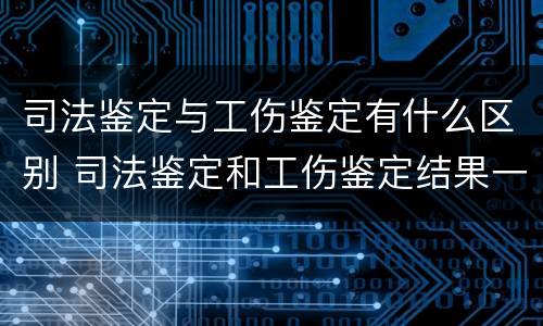 司法鉴定与工伤鉴定有什么区别 司法鉴定和工伤鉴定结果一样吗