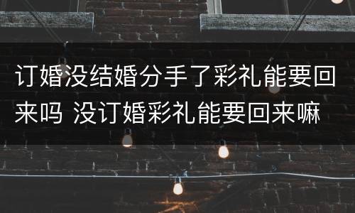 订婚没结婚分手了彩礼能要回来吗 没订婚彩礼能要回来嘛