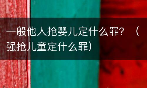 一般他人抢婴儿定什么罪？（强抢儿童定什么罪）
