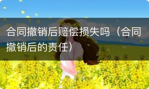 合同撤销后赔偿损失吗（合同撤销后的责任）