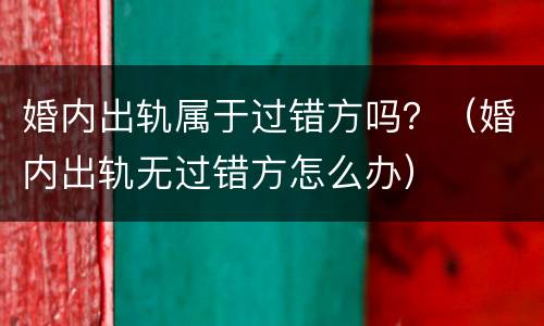 婚内出轨属于过错方吗？（婚内出轨无过错方怎么办）