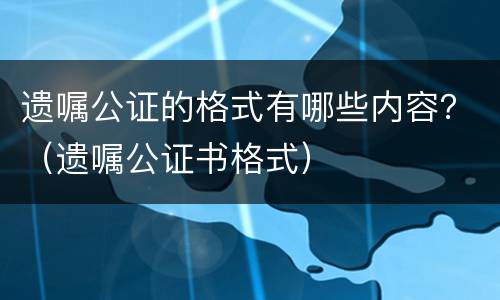 遗嘱公证的格式有哪些内容？（遗嘱公证书格式）