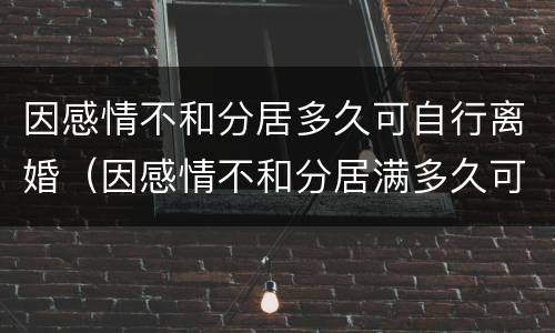 因感情不和分居多久可自行离婚（因感情不和分居满多久可以离婚）