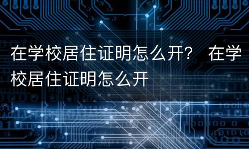 在学校居住证明怎么开？ 在学校居住证明怎么开