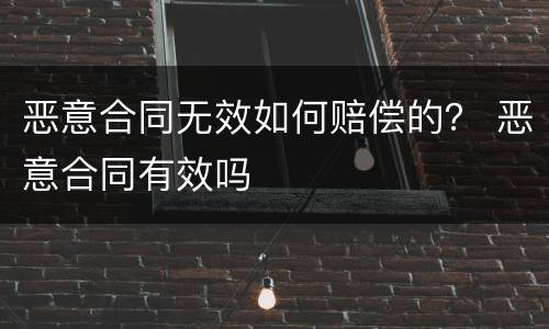 恶意合同无效如何赔偿的？ 恶意合同有效吗