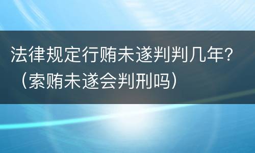 法律规定行贿未遂判判几年？（索贿未遂会判刑吗）