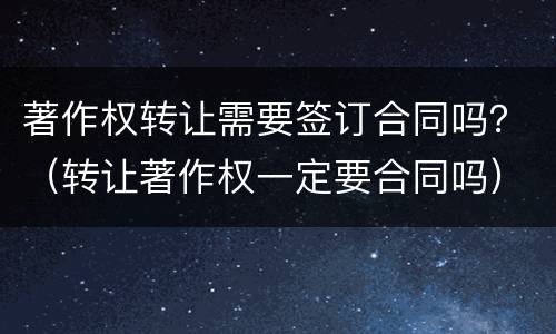 著作权转让需要签订合同吗？（转让著作权一定要合同吗）