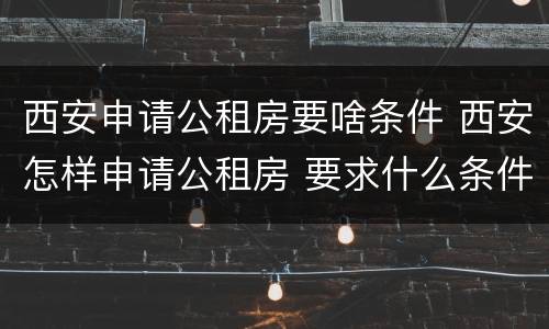 西安申请公租房要啥条件 西安怎样申请公租房 要求什么条件