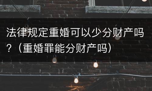 法律规定重婚可以少分财产吗?（重婚罪能分财产吗）