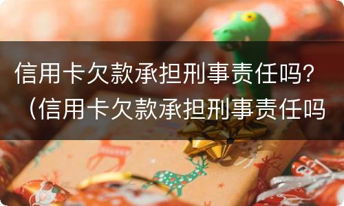 信用卡欠款承担刑事责任吗？（信用卡欠款承担刑事责任吗）