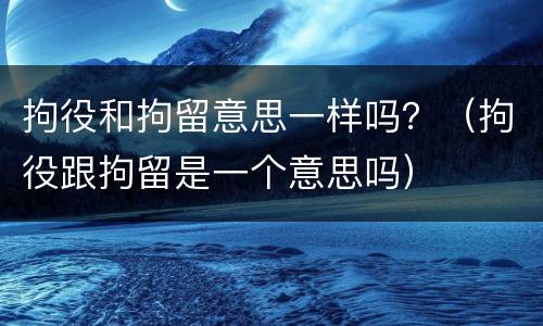 拘役和拘留意思一样吗？（拘役跟拘留是一个意思吗）