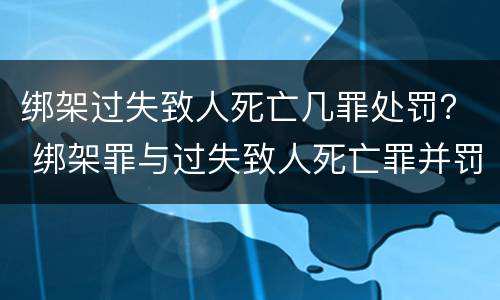 绑架过失致人死亡几罪处罚？ 绑架罪与过失致人死亡罪并罚吗