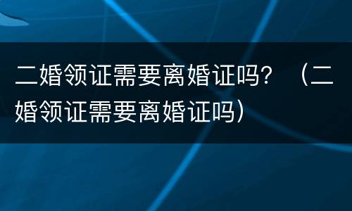 二婚领证需要离婚证吗？（二婚领证需要离婚证吗）