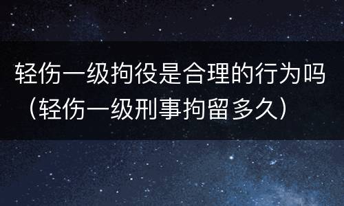 轻伤一级拘役是合理的行为吗（轻伤一级刑事拘留多久）