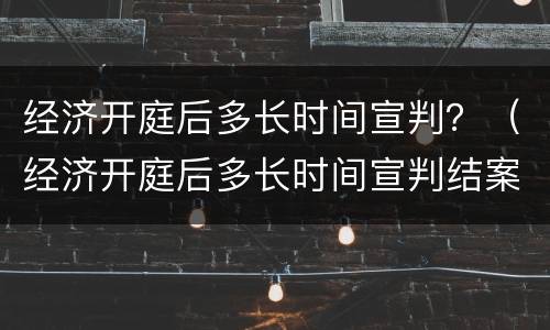 经济开庭后多长时间宣判？（经济开庭后多长时间宣判结案）