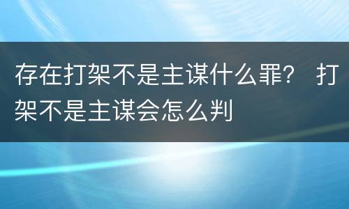 存在打架不是主谋什么罪？ 打架不是主谋会怎么判