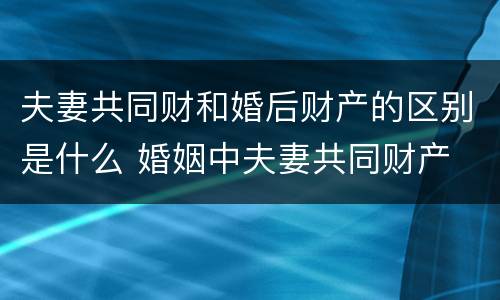 夫妻共同财和婚后财产的区别是什么 婚姻中夫妻共同财产
