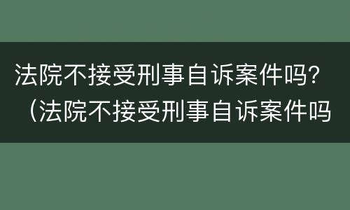 法院不接受刑事自诉案件吗？（法院不接受刑事自诉案件吗）