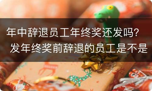 年中辞退员工年终奖还发吗？ 发年终奖前辞退的员工是不是不用发了