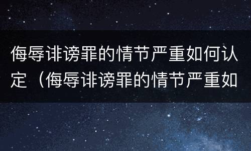侮辱诽谤罪的情节严重如何认定（侮辱诽谤罪的情节严重如何认定呢）