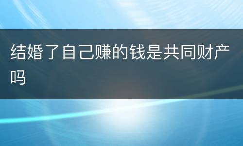 结婚了自己赚的钱是共同财产吗