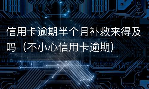 信用卡逾期半个月补救来得及吗（不小心信用卡逾期）