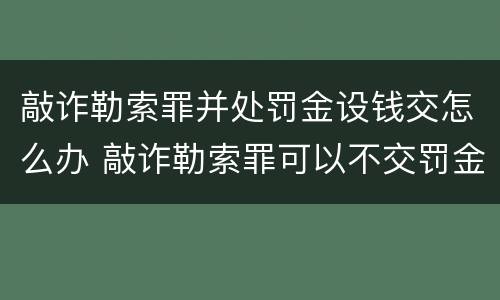 敲诈勒索罪并处罚金设钱交怎么办 敲诈勒索罪可以不交罚金吗