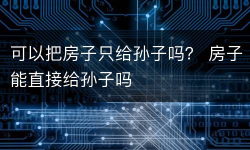 可以把房子只给孙子吗？ 房子能直接给孙子吗