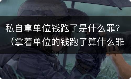 私自拿单位钱跑了是什么罪？（拿着单位的钱跑了算什么罪）