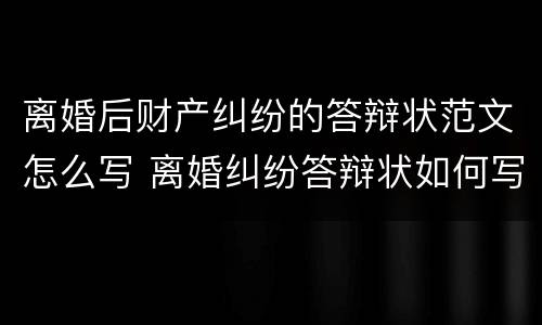 离婚后财产纠纷的答辩状范文怎么写 离婚纠纷答辩状如何写