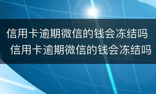 信用卡逾期微信的钱会冻结吗 信用卡逾期微信的钱会冻结吗