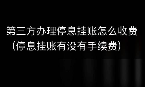 第三方办理停息挂账怎么收费（停息挂账有没有手续费）