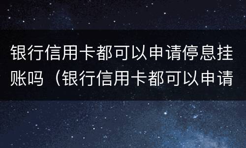 银行信用卡都可以申请停息挂账吗（银行信用卡都可以申请停息挂账吗怎么申请）