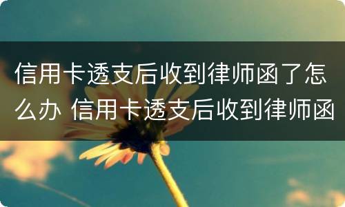 信用卡透支后收到律师函了怎么办 信用卡透支后收到律师函了怎么办理
