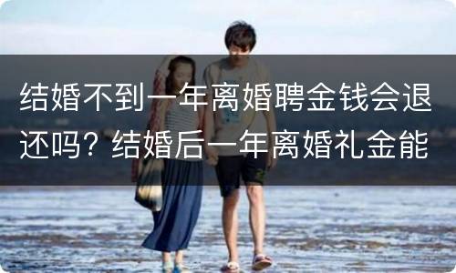 结婚不到一年离婚聘金钱会退还吗? 结婚后一年离婚礼金能退吗