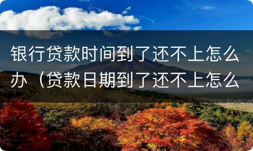 银行贷款时间到了还不上怎么办（贷款日期到了还不上怎么办）