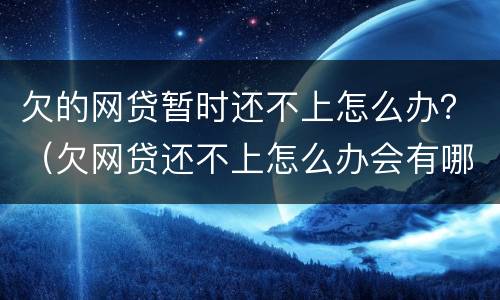 欠的网贷暂时还不上怎么办？（欠网贷还不上怎么办会有哪些后果）