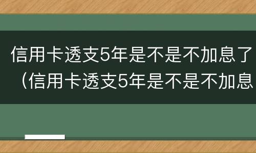 信用卡透支5年是不是不加息了（信用卡透支5年是不是不加息了呀）