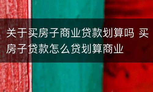 关于买房子商业贷款划算吗 买房子贷款怎么贷划算商业