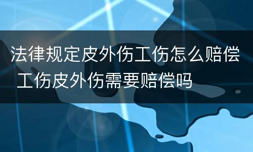 法律规定皮外伤工伤怎么赔偿 工伤皮外伤需要赔偿吗