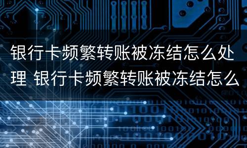 银行卡频繁转账被冻结怎么处理 银行卡频繁转账被冻结怎么处理呢