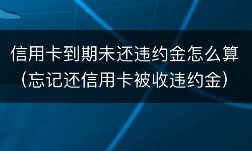 信用卡到期未还违约金怎么算（忘记还信用卡被收违约金）