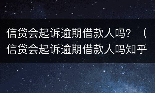 信贷会起诉逾期借款人吗？（信贷会起诉逾期借款人吗知乎）