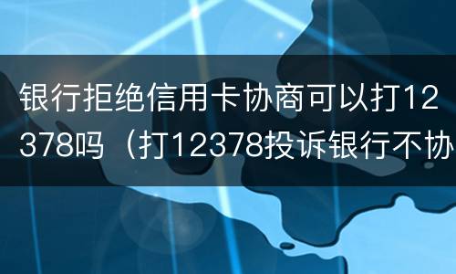银行拒绝信用卡协商可以打12378吗（打12378投诉银行不协商还款注意事项）