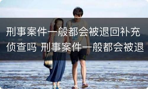 刑事案件一般都会被退回补充侦查吗 刑事案件一般都会被退回补充侦查吗多久