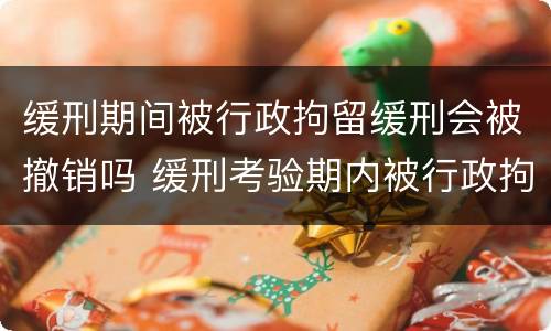 缓刑期间被行政拘留缓刑会被撤销吗 缓刑考验期内被行政拘留会撤销缓刑吗
