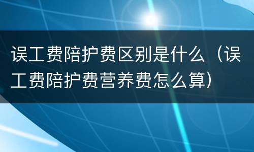 误工费陪护费区别是什么（误工费陪护费营养费怎么算）